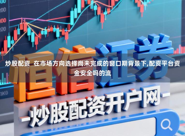 炒股配资  在市场方向选择尚未完成的窗口期背景下,配资平台资金安全吗的流