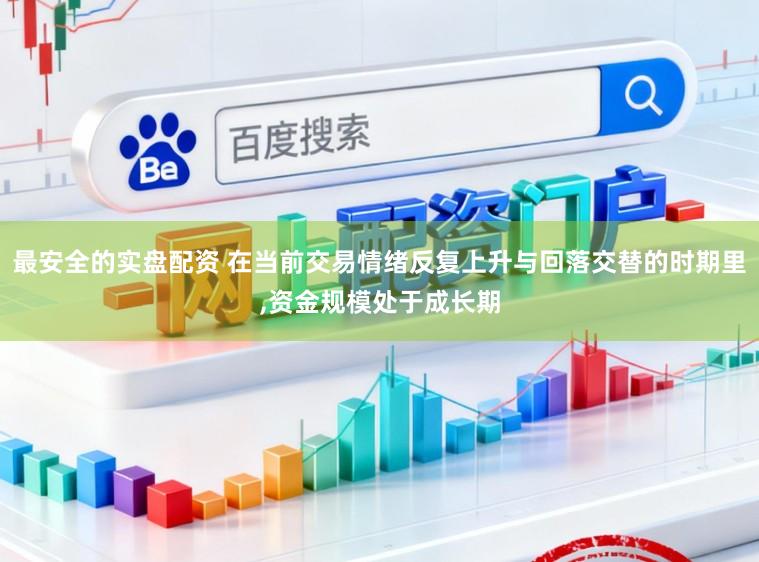 最安全的实盘配资 在当前交易情绪反复上升与回落交替的时期里,资金规模处于成长期