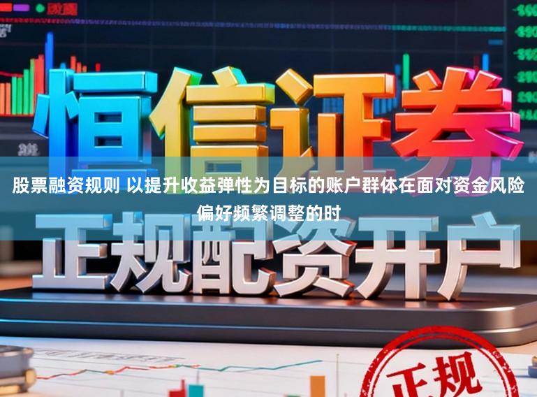 股票融资规则 以提升收益弹性为目标的账户群体在面对资金风险偏好频繁调整的时