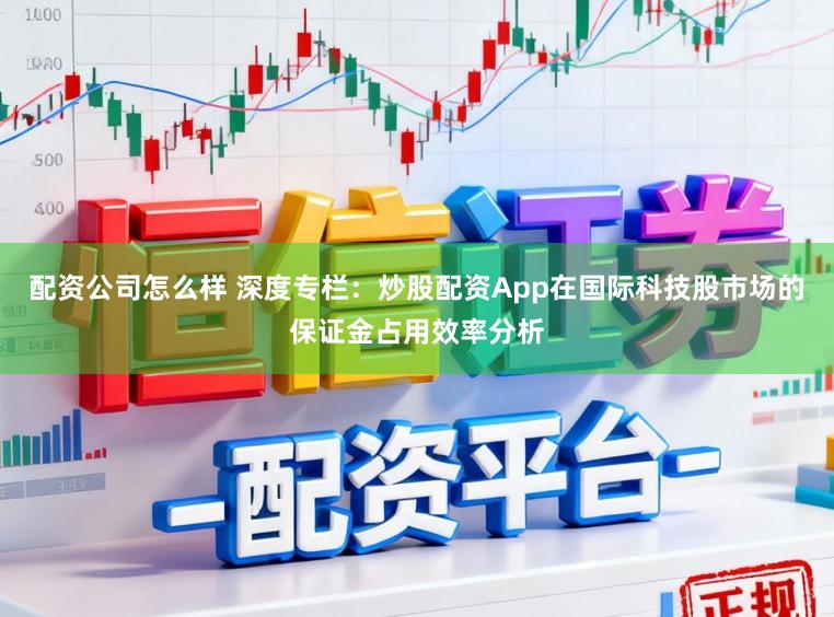 配资公司怎么样 深度专栏：炒股配资App在国际科技股市场的保证金占用效率分析