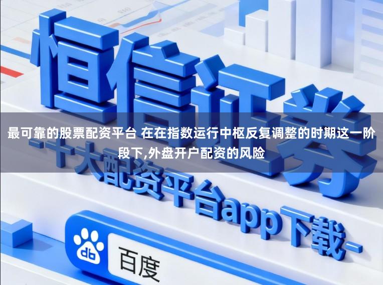 最可靠的股票配资平台 在在指数运行中枢反复调整的时期这一阶段下,外盘开户配资的风险