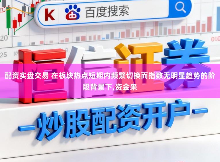 配资实盘交易 在板块热点短期内频繁切换而指数无明显趋势的阶段背景下,资金来