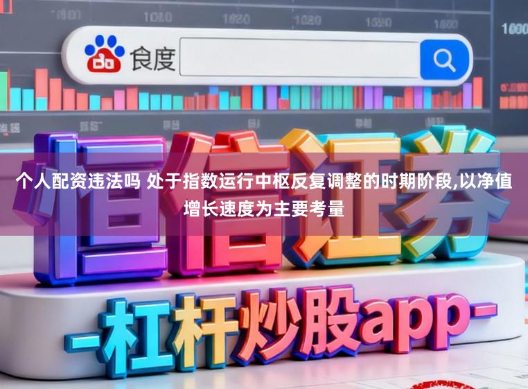 个人配资违法吗 处于指数运行中枢反复调整的时期阶段,以净值增长速度为主要考量