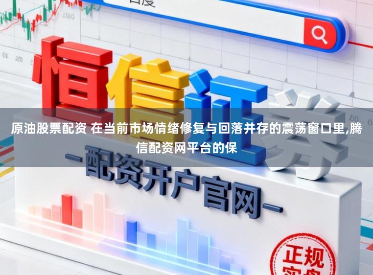 原油股票配资 在当前市场情绪修复与回落并存的震荡窗口里,腾信配资网平台的保