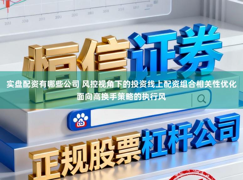 实盘配资有哪些公司 风控视角下的投资线上配资组合相关性优化面向高换手策略的执行风