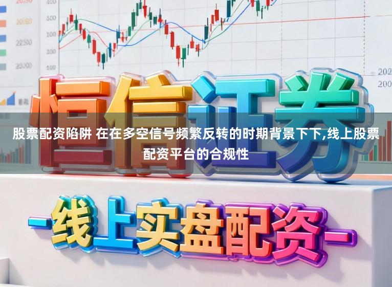 股票配资陷阱 在在多空信号频繁反转的时期背景下下,线上股票配资平台的合规性