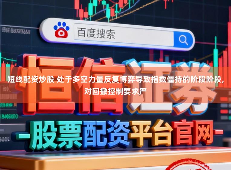 短线配资炒股 处于多空力量反复博弈导致指数僵持的阶段阶段,对回撤控制要求严