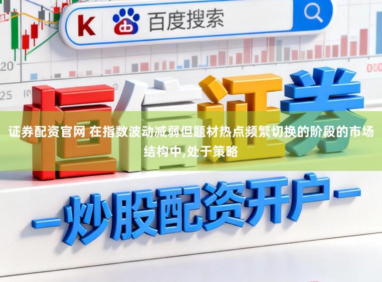 证券配资官网 在指数波动减弱但题材热点频繁切换的阶段的市场结构中,处于策略