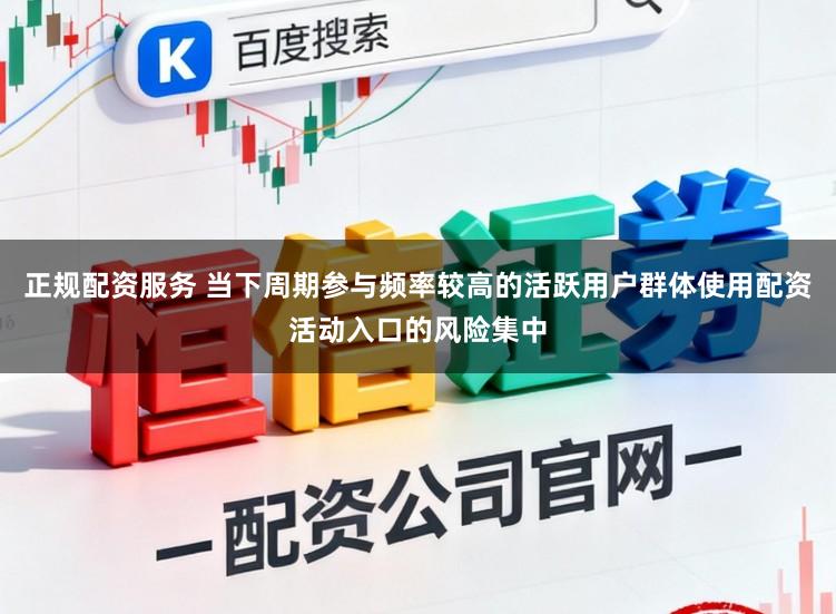 正规配资服务 当下周期参与频率较高的活跃用户群体使用配资活动入口的风险集中