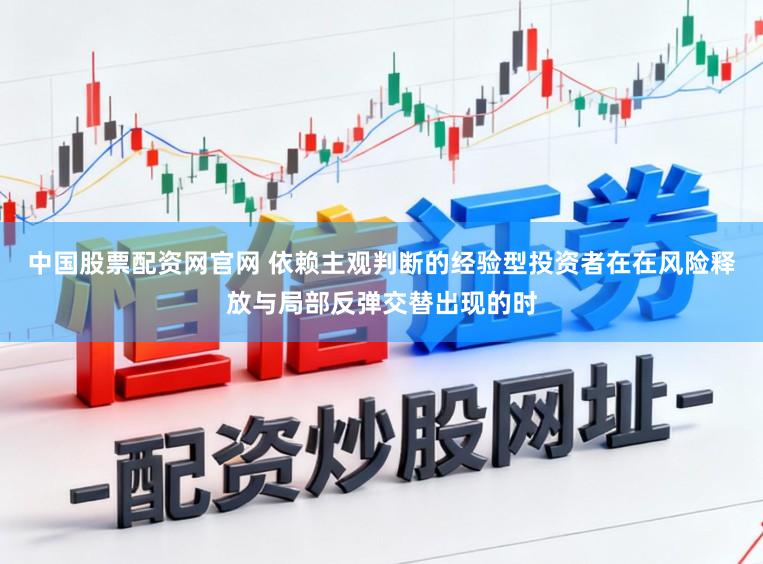 中国股票配资网官网 依赖主观判断的经验型投资者在在风险释放与局部反弹交替出现的时
