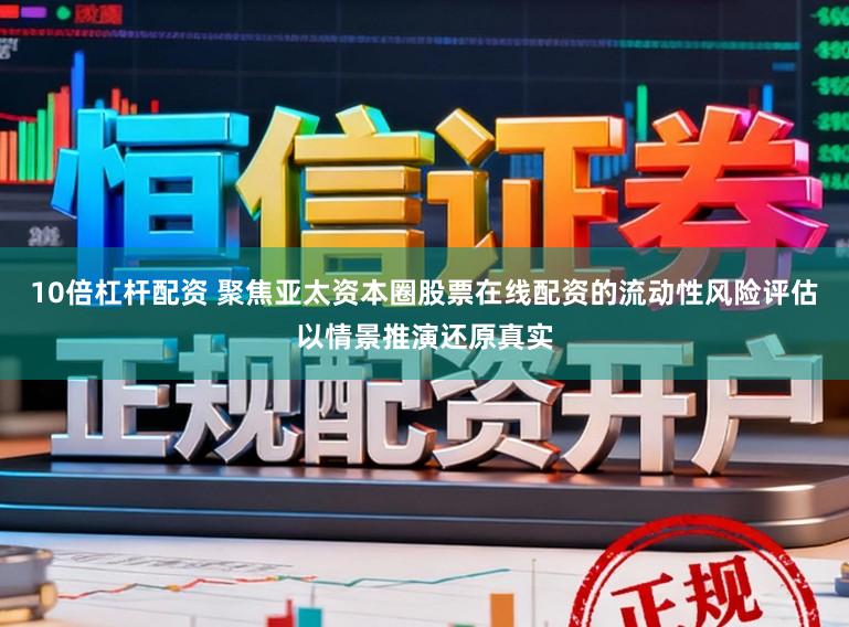 10倍杠杆配资 聚焦亚太资本圈股票在线配资的流动性风险评估以情景推演还原真实