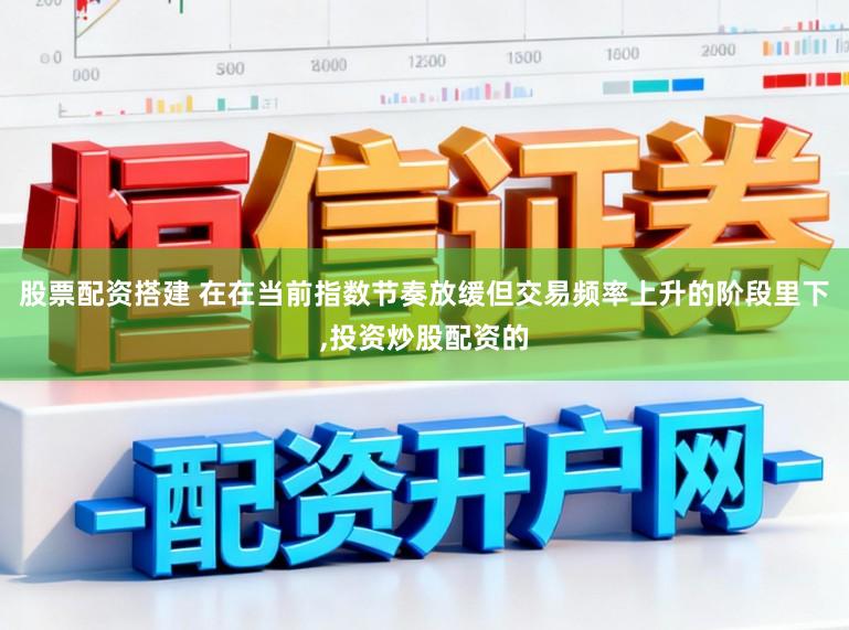 股票配资搭建 在在当前指数节奏放缓但交易频率上升的阶段里下,投资炒股配资的
