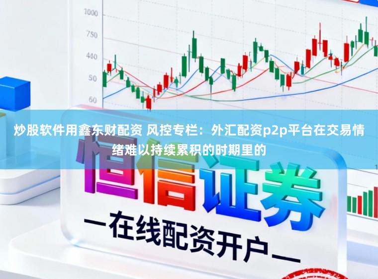 炒股软件用鑫东财配资 风控专栏：外汇配资p2p平台在交易情绪难以持续累积的时期里的