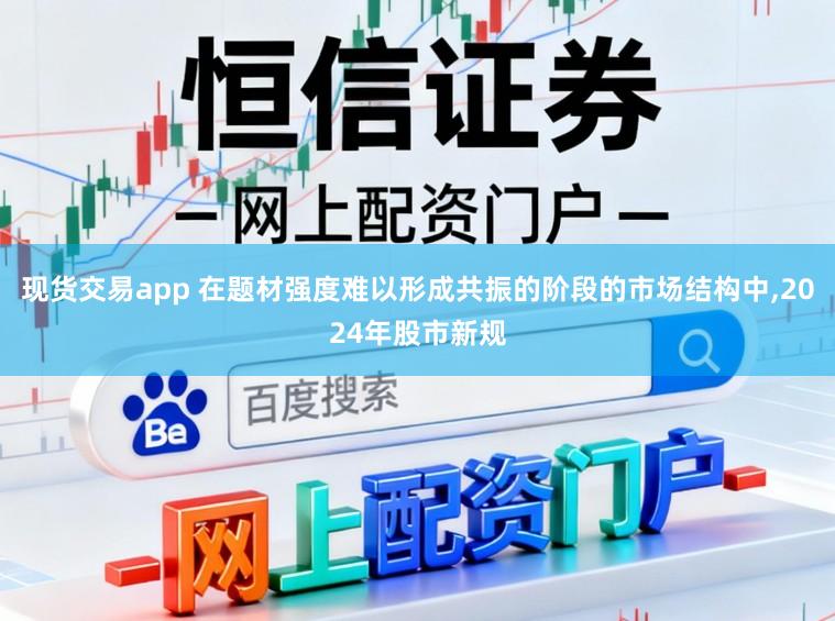 现货交易app 在题材强度难以形成共振的阶段的市场结构中,2024年股市新规