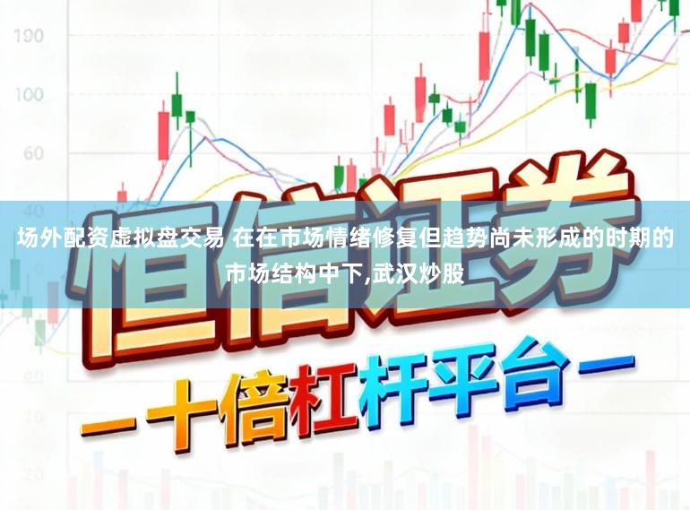 场外配资虚拟盘交易 在在市场情绪修复但趋势尚未形成的时期的市场结构中下,武汉炒股