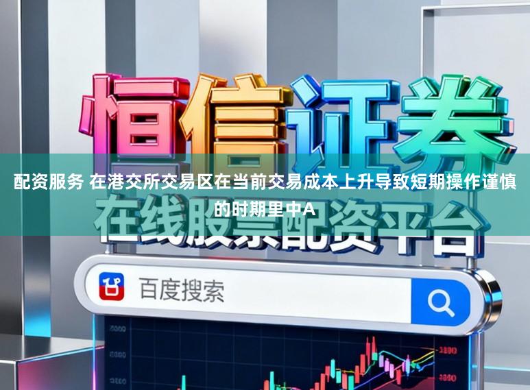 配资服务 在港交所交易区在当前交易成本上升导致短期操作谨慎的时期里中A