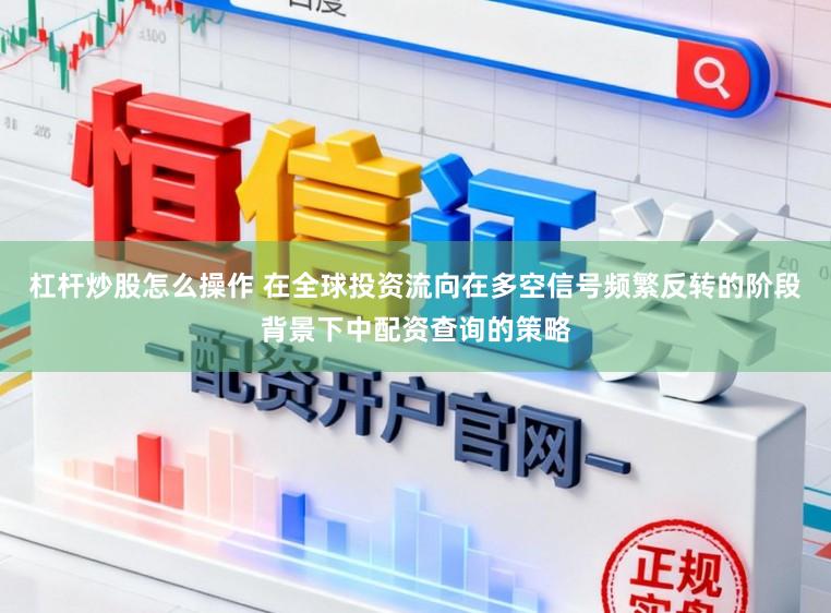 杠杆炒股怎么操作 在全球投资流向在多空信号频繁反转的阶段背景下中配资查询的策略