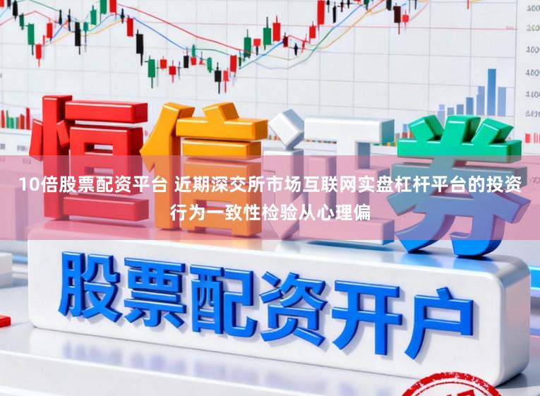 10倍股票配资平台 近期深交所市场互联网实盘杠杆平台的投资行为一致性检验从心理偏