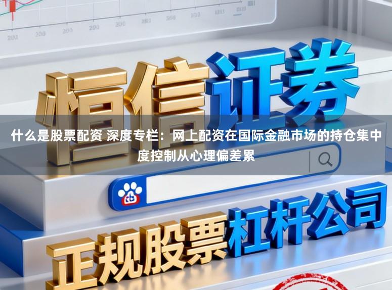 什么是股票配资 深度专栏：网上配资在国际金融市场的持仓集中度控制从心理偏差累