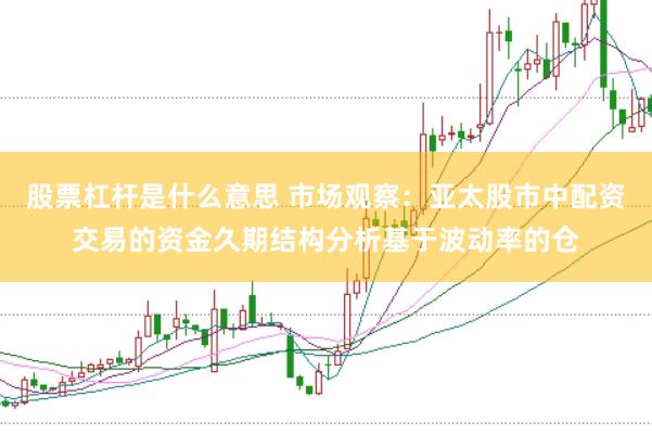 股票杠杆是什么意思 市场观察：亚太股市中配资交易的资金久期结构分析基于波动率的仓