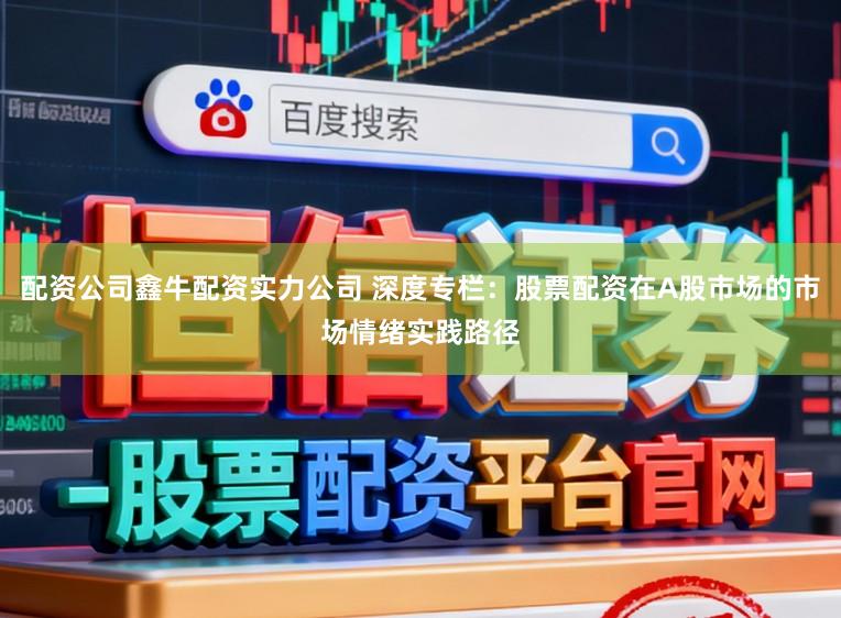 配资公司鑫牛配资实力公司 深度专栏：股票配资在A股市场的市场情绪实践路径
