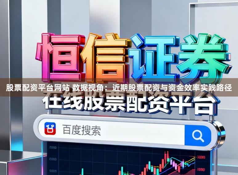 股票配资平台网站 数据视角：近期股票配资与资金效率实践路径