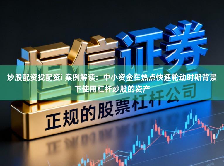 炒股配资找配资i 案例解读：中小资金在热点快速轮动时期背景下使用杠杆炒股的资产