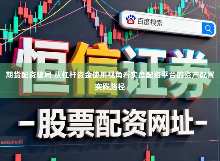 期货配资骗局 从杠杆资金使用视角看实盘配资平台的资产配置实践路径