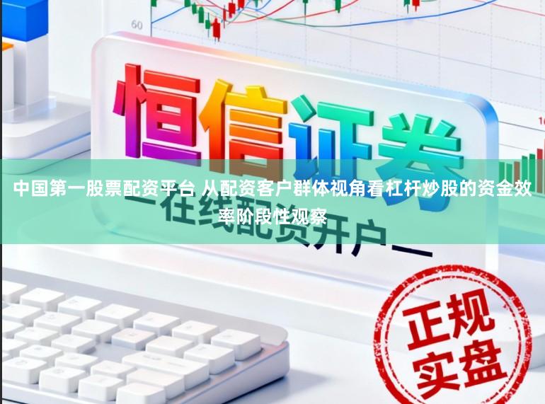 中国第一股票配资平台 从配资客户群体视角看杠杆炒股的资金效率阶段性观察