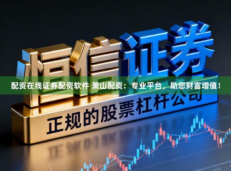 配资在线证券配资软件 萧山配资：专业平台，助您财富增值！
