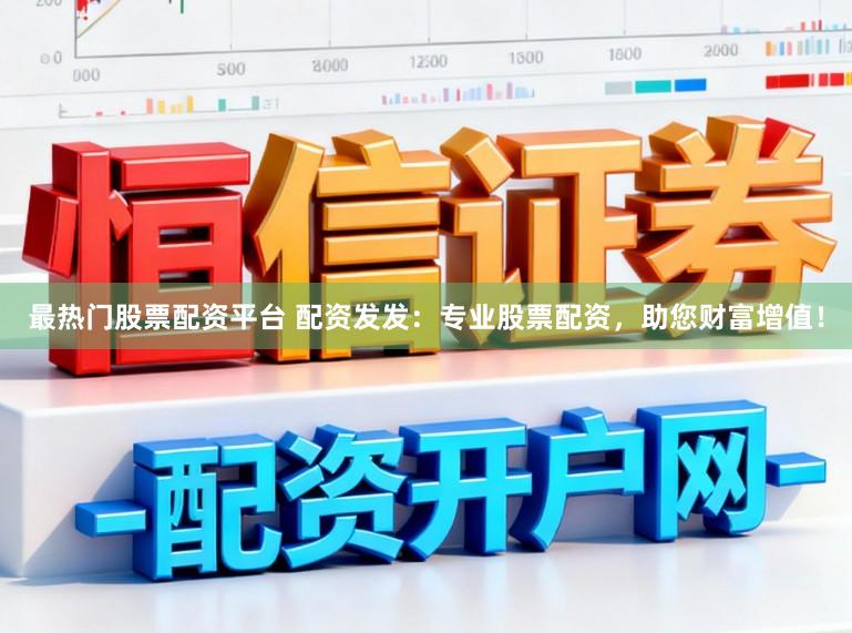 最热门股票配资平台 配资发发：专业股票配资，助您财富增值！