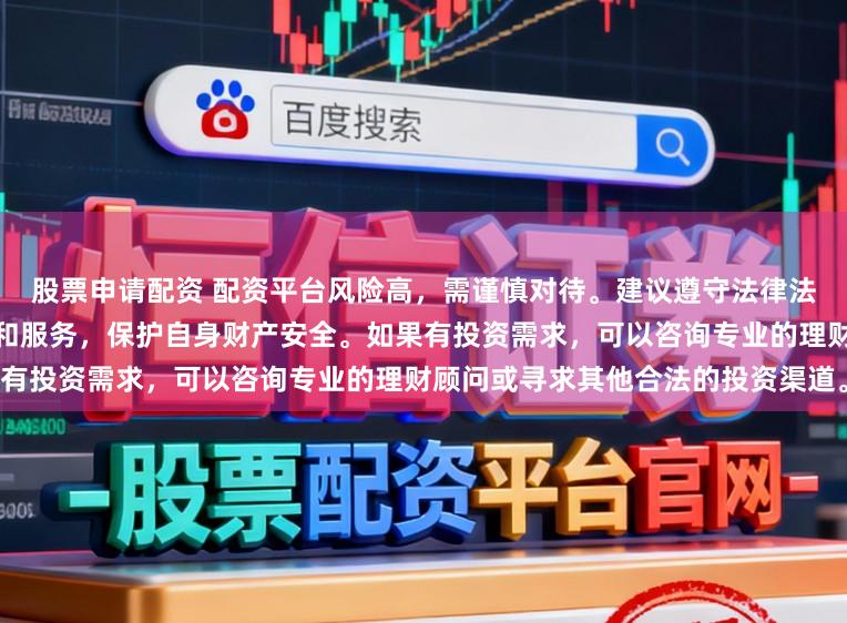 股票申请配资 配资平台风险高，需谨慎对待。建议遵守法律法规，选择合法合规的金融产品和服务，保护自身财产安全。如果有投资需求，可以咨询专业的理财顾问或寻求其他合法的投资渠道。