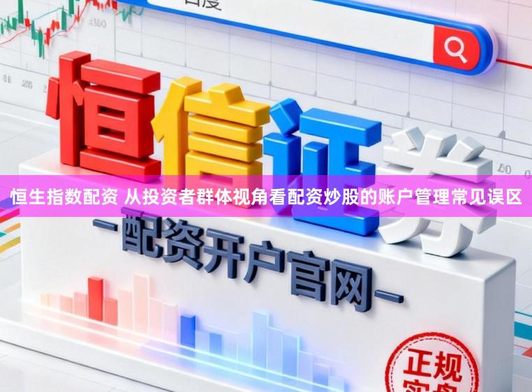 恒生指数配资 从投资者群体视角看配资炒股的账户管理常见误区