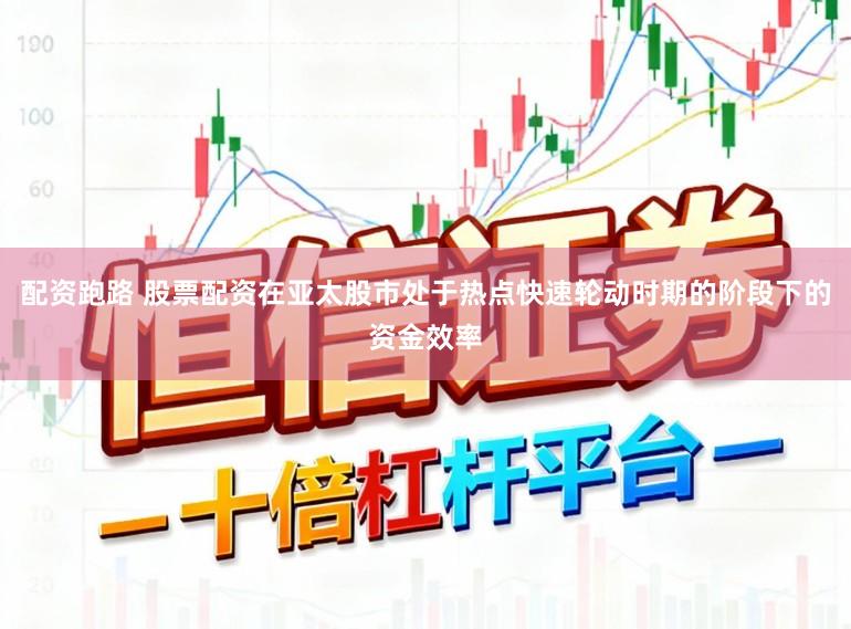 配资跑路 股票配资在亚太股市处于热点快速轮动时期的阶段下的资金效率