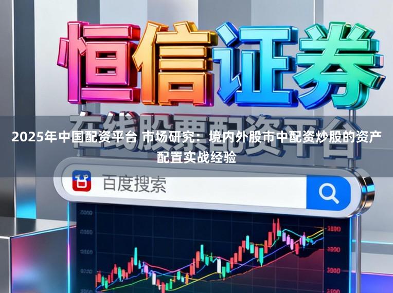 2025年中国配资平台 市场研究：境内外股市中配资炒股的资产配置实战经验