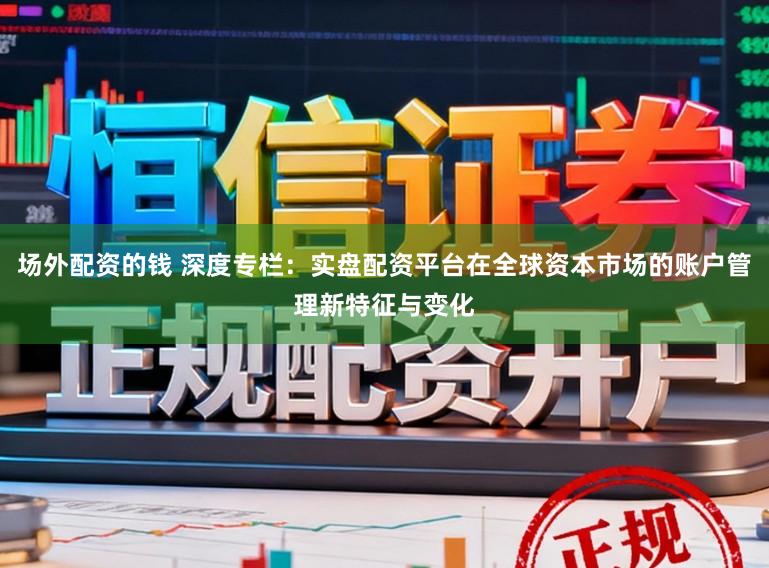场外配资的钱 深度专栏：实盘配资平台在全球资本市场的账户管理新特征与变化