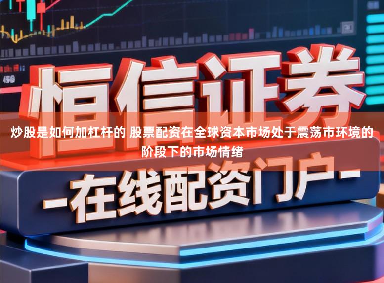 炒股是如何加杠杆的 股票配资在全球资本市场处于震荡市环境的阶段下的市场情绪