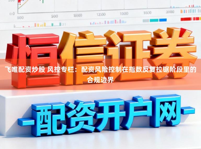 飞唯配资炒股 风控专栏：配资风险控制在指数反复拉锯阶段里的合规边界