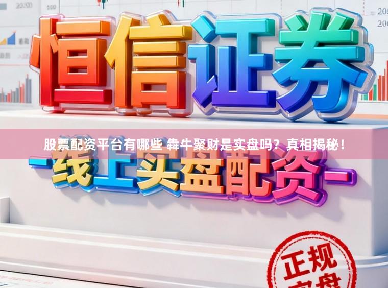 股票配资平台有哪些 犇牛聚财是实盘吗？真相揭秘！