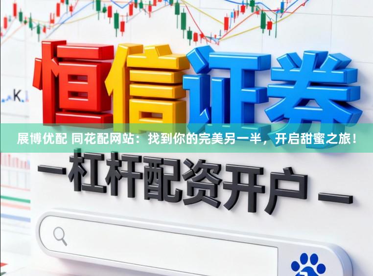 展博优配 同花配网站：找到你的完美另一半，开启甜蜜之旅！