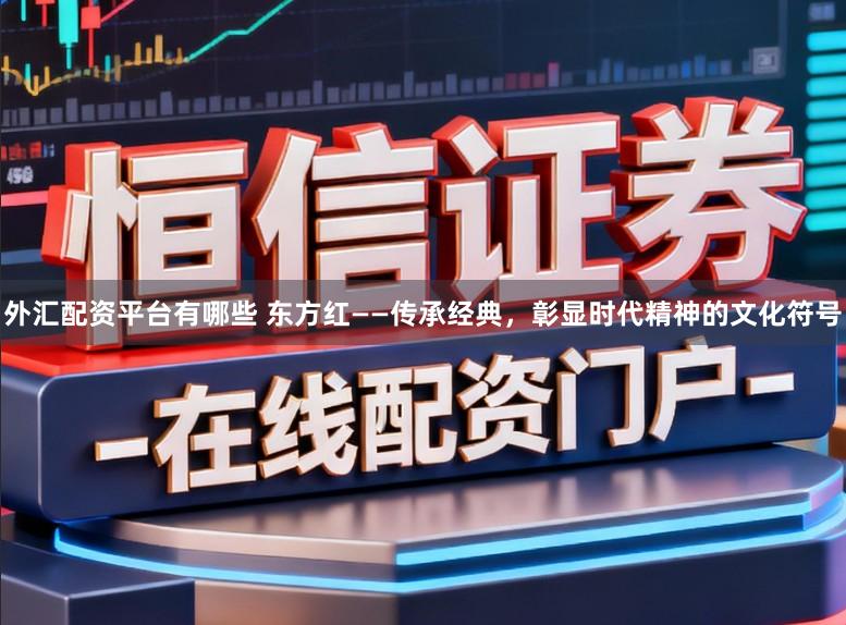 外汇配资平台有哪些 东方红——传承经典，彰显时代精神的文化符号
