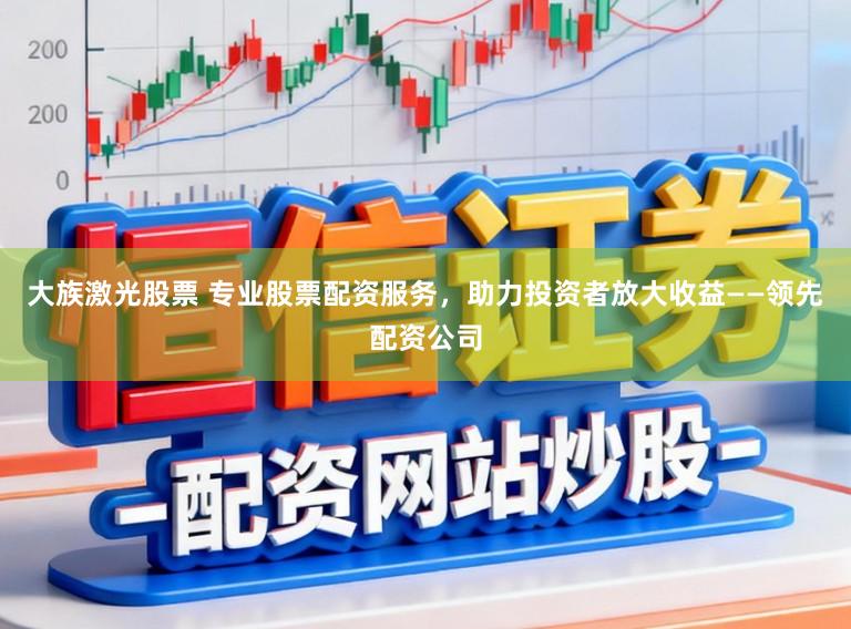 大族激光股票 专业股票配资服务，助力投资者放大收益——领先配资公司