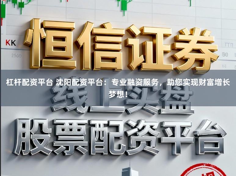 杠杆配资平台 沈阳配资平台：专业融资服务，助您实现财富增长梦想！