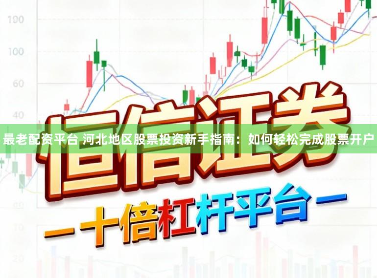 最老配资平台 河北地区股票投资新手指南：如何轻松完成股票开户