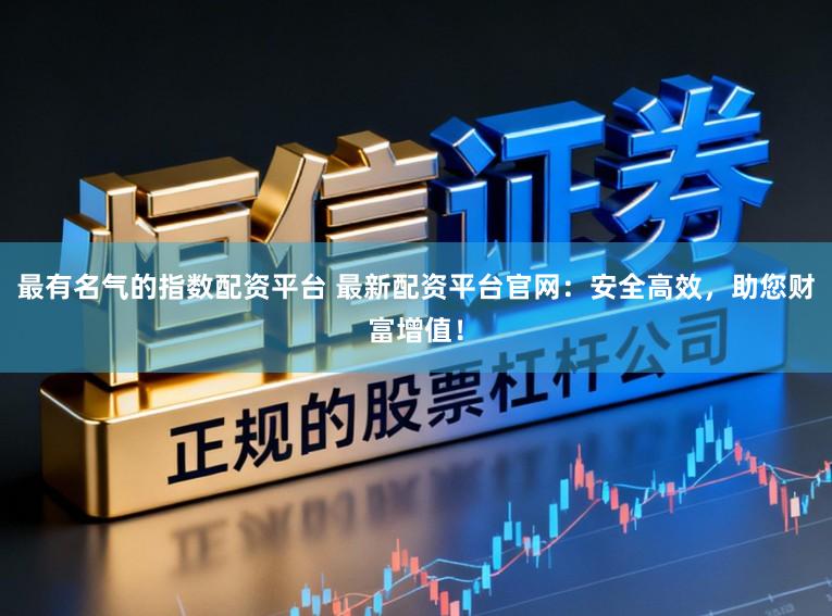 最有名气的指数配资平台 最新配资平台官网：安全高效，助您财富增值！