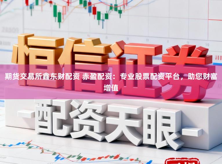 期货交易所鑫东财配资 赤盈配资：专业股票配资平台，助您财富增值