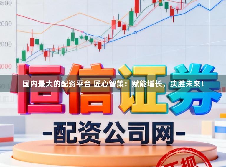 国内最大的配资平台 匠心智策：赋能增长，决胜未来！