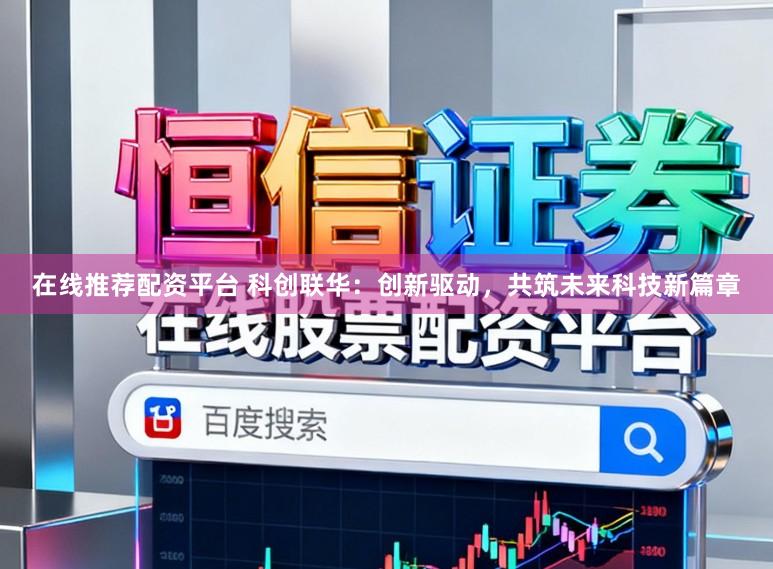 在线推荐配资平台 科创联华：创新驱动，共筑未来科技新篇章