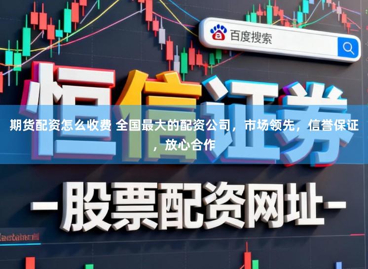 期货配资怎么收费 全国最大的配资公司，市场领先，信誉保证，放心合作