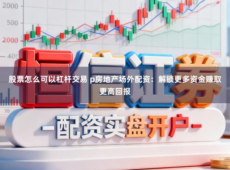 股票怎么可以杠杆交易 p房地产场外配资：解锁更多资金赚取更高回报